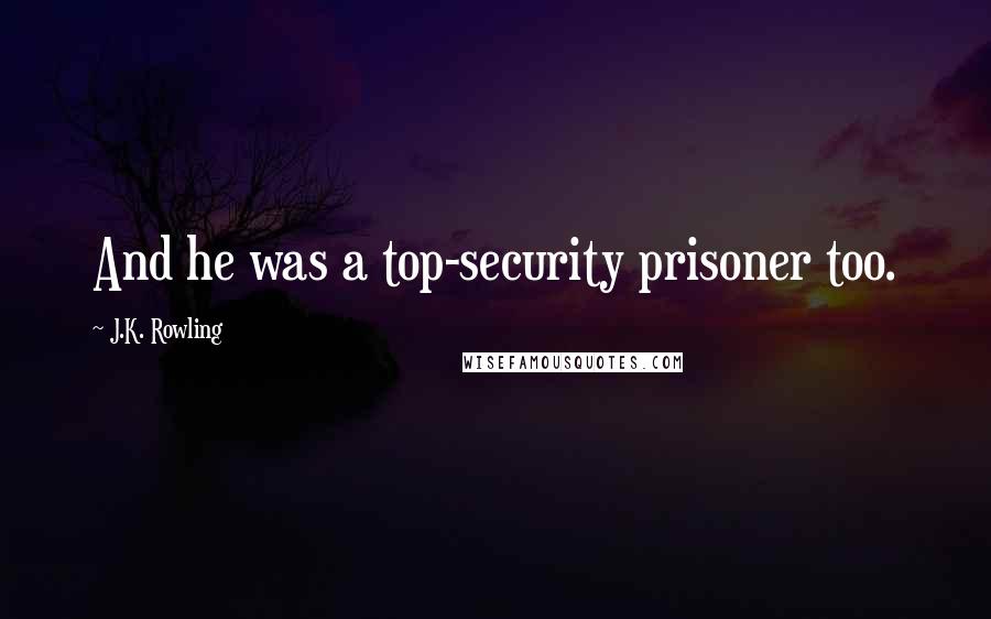 J.K. Rowling Quotes: And he was a top-security prisoner too.