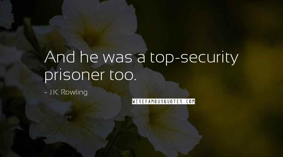 J.K. Rowling Quotes: And he was a top-security prisoner too.