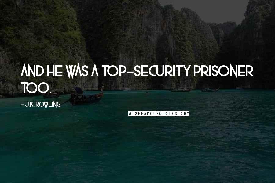 J.K. Rowling Quotes: And he was a top-security prisoner too.