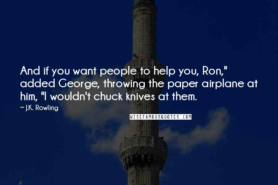 J.K. Rowling Quotes: And if you want people to help you, Ron," added George, throwing the paper airplane at him, "I wouldn't chuck knives at them.