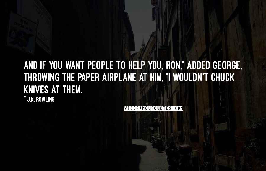 J.K. Rowling Quotes: And if you want people to help you, Ron," added George, throwing the paper airplane at him, "I wouldn't chuck knives at them.