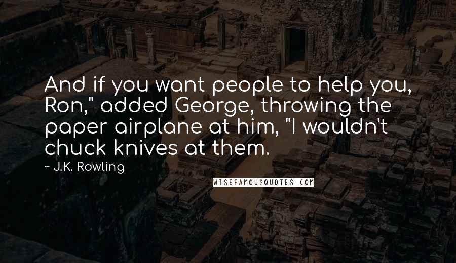 J.K. Rowling Quotes: And if you want people to help you, Ron," added George, throwing the paper airplane at him, "I wouldn't chuck knives at them.