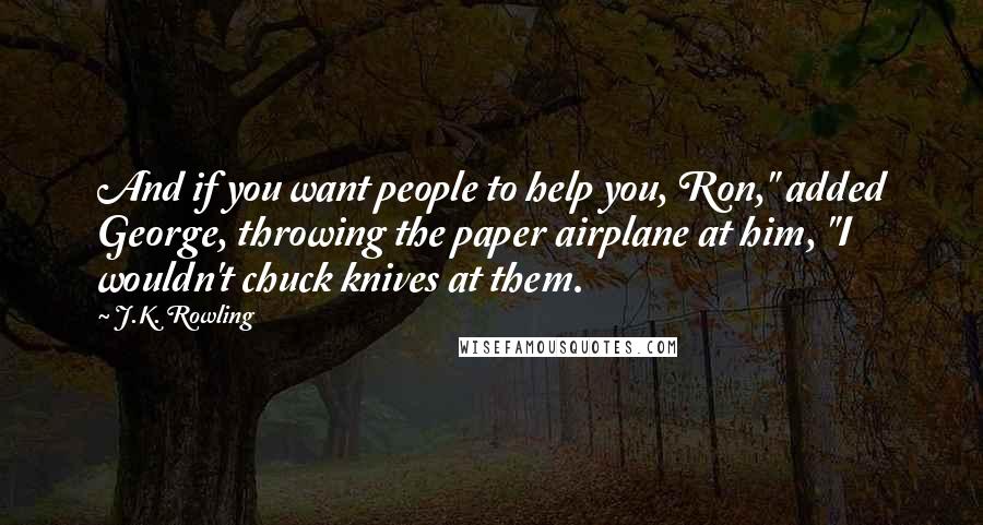 J.K. Rowling Quotes: And if you want people to help you, Ron," added George, throwing the paper airplane at him, "I wouldn't chuck knives at them.