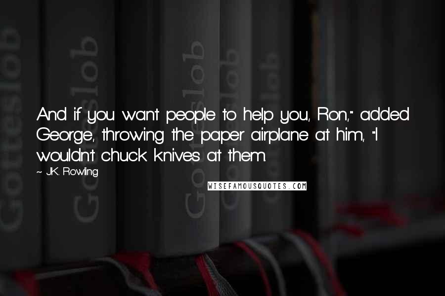 J.K. Rowling Quotes: And if you want people to help you, Ron," added George, throwing the paper airplane at him, "I wouldn't chuck knives at them.