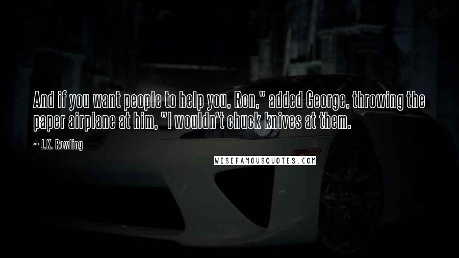 J.K. Rowling Quotes: And if you want people to help you, Ron," added George, throwing the paper airplane at him, "I wouldn't chuck knives at them.