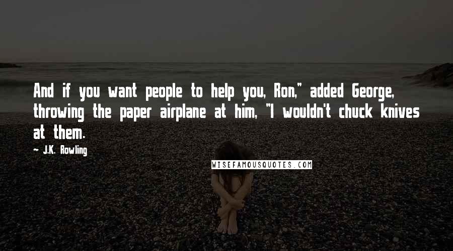 J.K. Rowling Quotes: And if you want people to help you, Ron," added George, throwing the paper airplane at him, "I wouldn't chuck knives at them.