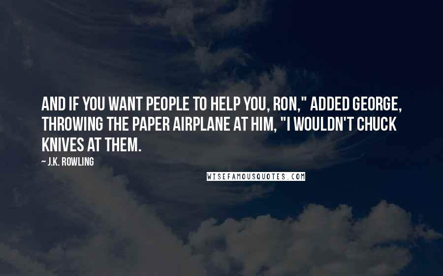 J.K. Rowling Quotes: And if you want people to help you, Ron," added George, throwing the paper airplane at him, "I wouldn't chuck knives at them.