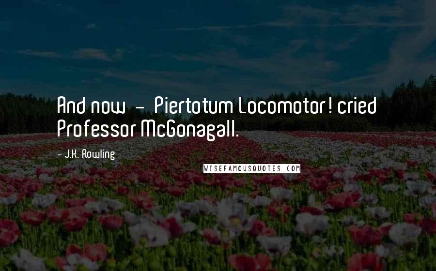 J.K. Rowling Quotes: And now - Piertotum Locomotor! cried Professor McGonagall.