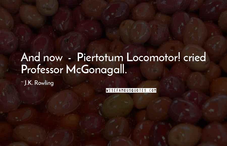 J.K. Rowling Quotes: And now  -  Piertotum Locomotor! cried Professor McGonagall.