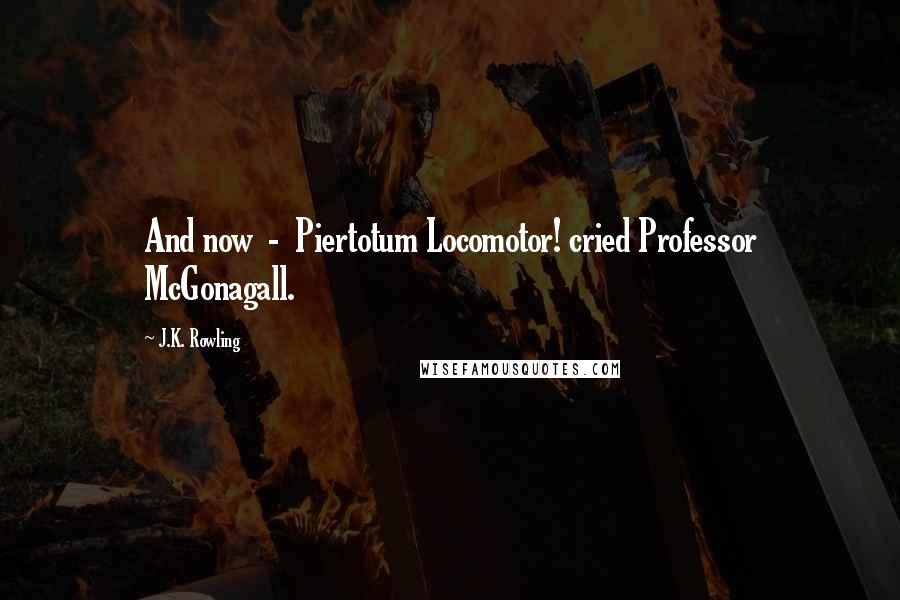 J.K. Rowling Quotes: And now  -  Piertotum Locomotor! cried Professor McGonagall.