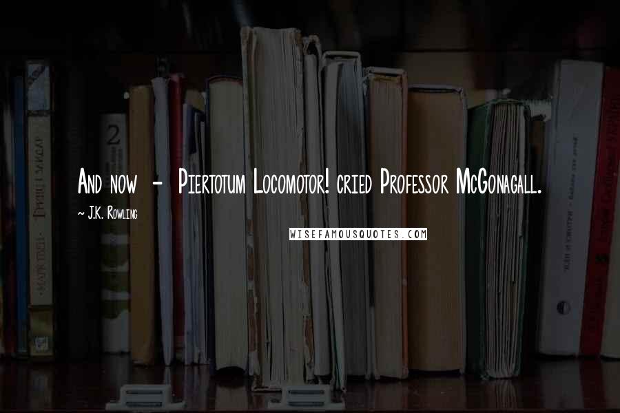 J.K. Rowling Quotes: And now  -  Piertotum Locomotor! cried Professor McGonagall.