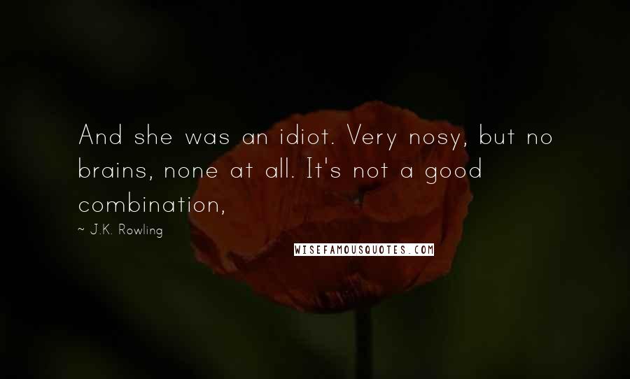 J.K. Rowling Quotes: And she was an idiot. Very nosy, but no brains, none at all. It's not a good combination,