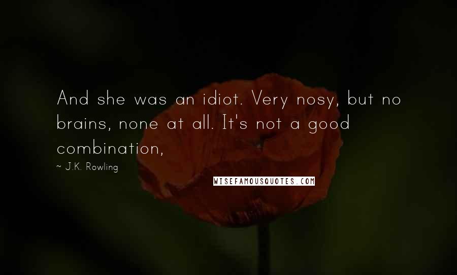 J.K. Rowling Quotes: And she was an idiot. Very nosy, but no brains, none at all. It's not a good combination,