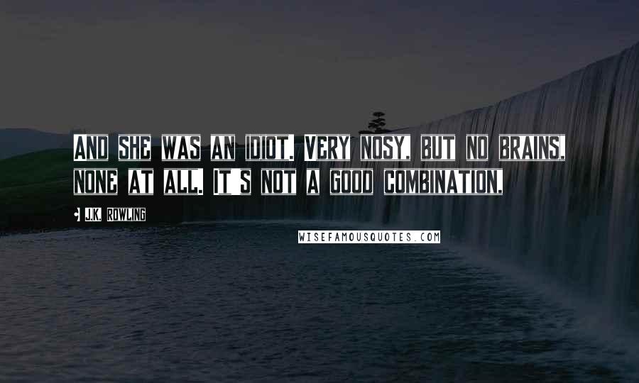 J.K. Rowling Quotes: And she was an idiot. Very nosy, but no brains, none at all. It's not a good combination,