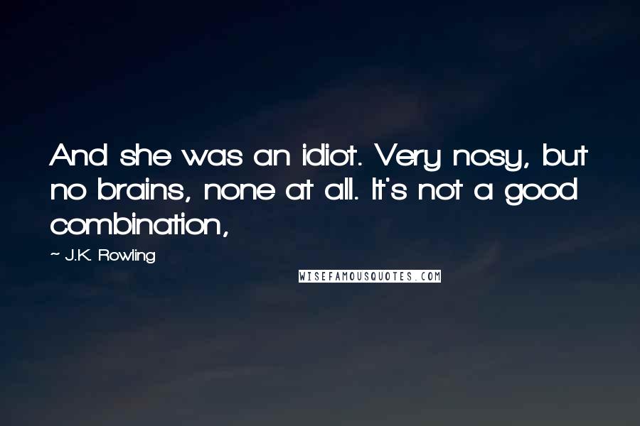 J.K. Rowling Quotes: And she was an idiot. Very nosy, but no brains, none at all. It's not a good combination,