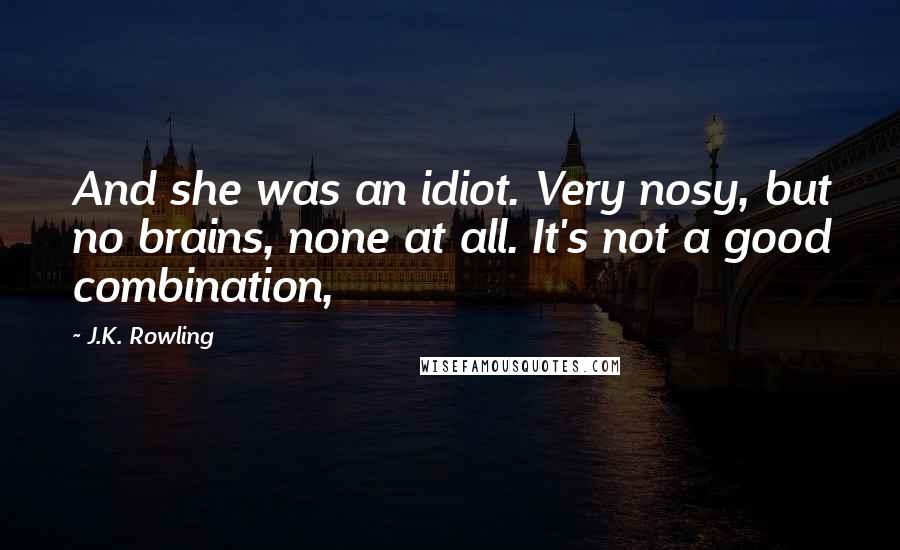 J.K. Rowling Quotes: And she was an idiot. Very nosy, but no brains, none at all. It's not a good combination,