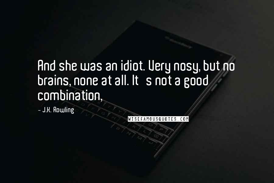 J.K. Rowling Quotes: And she was an idiot. Very nosy, but no brains, none at all. It's not a good combination,