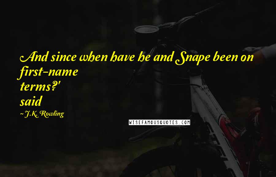 J.K. Rowling Quotes: And since when have he and Snape been on first-name terms?' said
