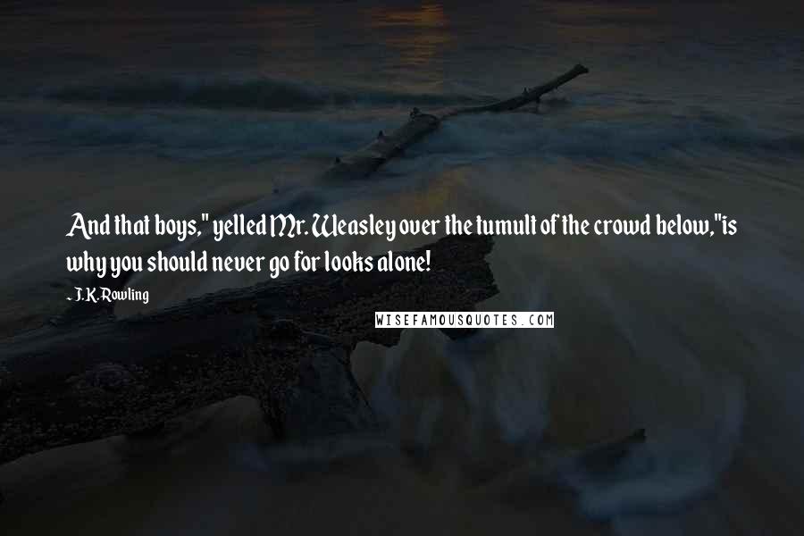 J.K. Rowling Quotes: And that boys," yelled Mr. Weasley over the tumult of the crowd below,"is why you should never go for looks alone!