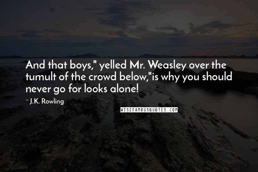 J.K. Rowling Quotes: And that boys," yelled Mr. Weasley over the tumult of the crowd below,"is why you should never go for looks alone!
