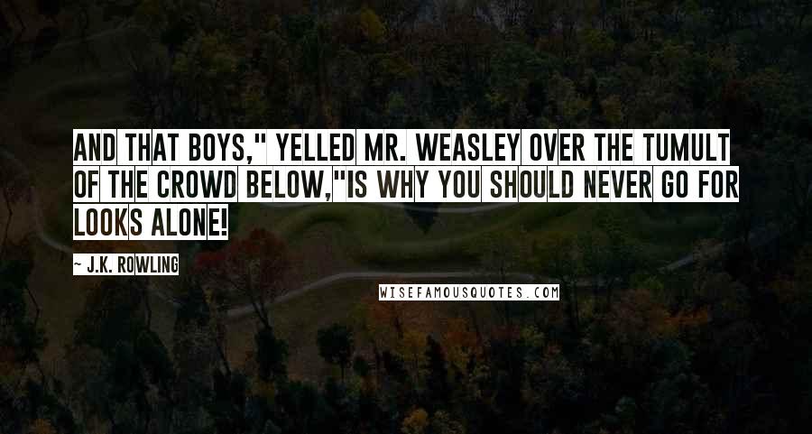 J.K. Rowling Quotes: And that boys," yelled Mr. Weasley over the tumult of the crowd below,"is why you should never go for looks alone!