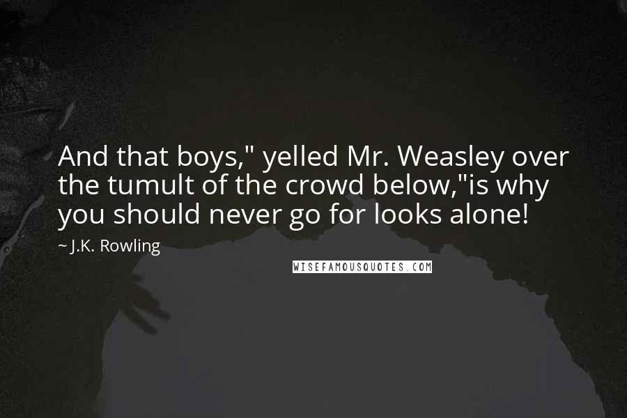 J.K. Rowling Quotes: And that boys," yelled Mr. Weasley over the tumult of the crowd below,"is why you should never go for looks alone!