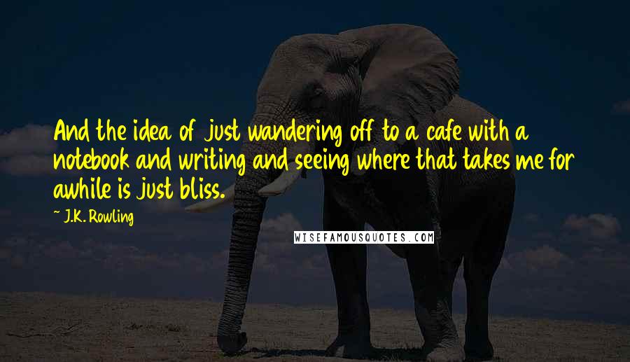 J.K. Rowling Quotes: And the idea of just wandering off to a cafe with a notebook and writing and seeing where that takes me for awhile is just bliss.