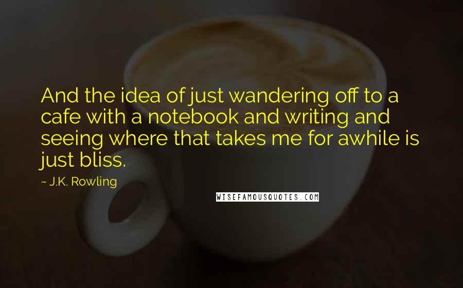 J.K. Rowling Quotes: And the idea of just wandering off to a cafe with a notebook and writing and seeing where that takes me for awhile is just bliss.