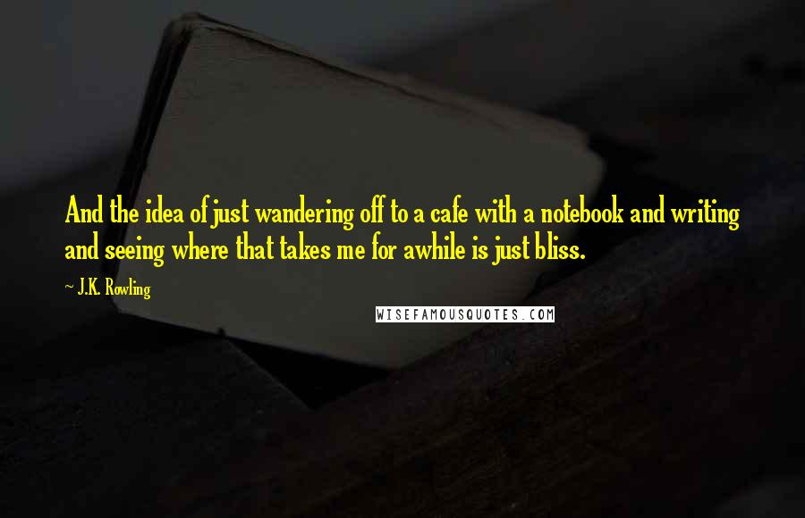 J.K. Rowling Quotes: And the idea of just wandering off to a cafe with a notebook and writing and seeing where that takes me for awhile is just bliss.