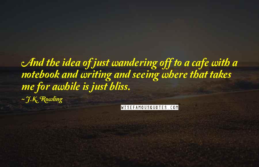 J.K. Rowling Quotes: And the idea of just wandering off to a cafe with a notebook and writing and seeing where that takes me for awhile is just bliss.