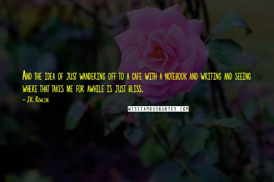 J.K. Rowling Quotes: And the idea of just wandering off to a cafe with a notebook and writing and seeing where that takes me for awhile is just bliss.