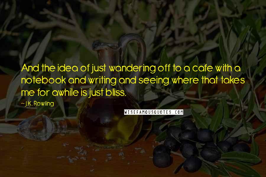 J.K. Rowling Quotes: And the idea of just wandering off to a cafe with a notebook and writing and seeing where that takes me for awhile is just bliss.