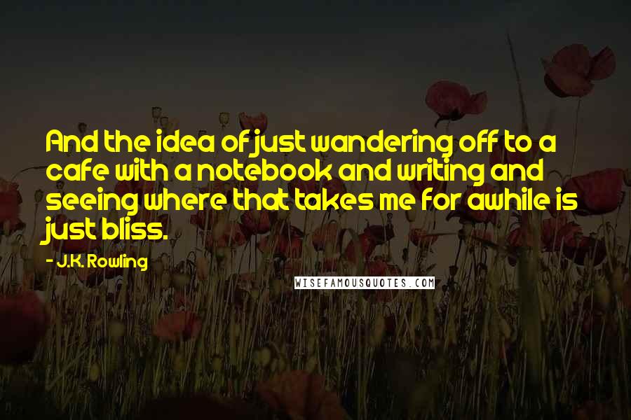 J.K. Rowling Quotes: And the idea of just wandering off to a cafe with a notebook and writing and seeing where that takes me for awhile is just bliss.