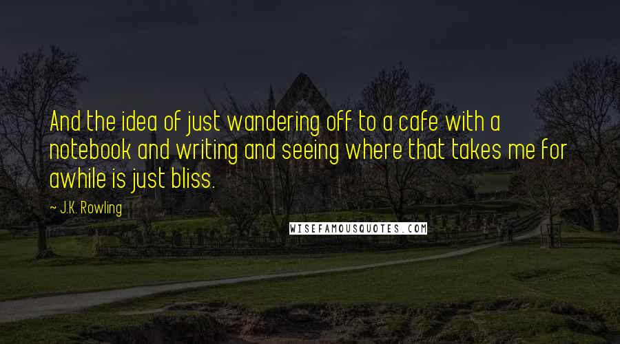 J.K. Rowling Quotes: And the idea of just wandering off to a cafe with a notebook and writing and seeing where that takes me for awhile is just bliss.