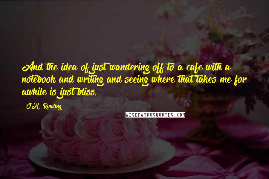 J.K. Rowling Quotes: And the idea of just wandering off to a cafe with a notebook and writing and seeing where that takes me for awhile is just bliss.