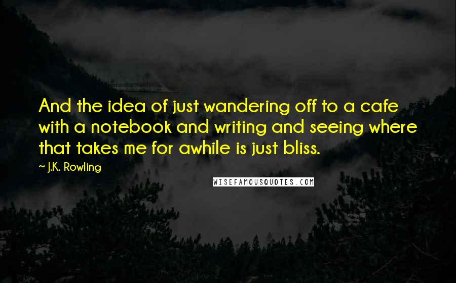 J.K. Rowling Quotes: And the idea of just wandering off to a cafe with a notebook and writing and seeing where that takes me for awhile is just bliss.