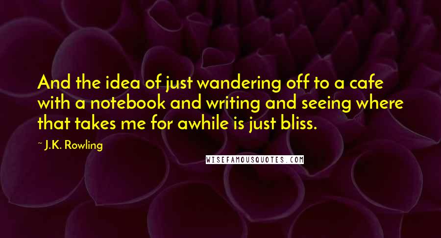 J.K. Rowling Quotes: And the idea of just wandering off to a cafe with a notebook and writing and seeing where that takes me for awhile is just bliss.