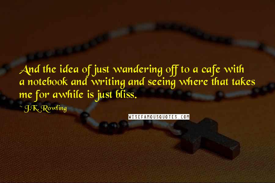 J.K. Rowling Quotes: And the idea of just wandering off to a cafe with a notebook and writing and seeing where that takes me for awhile is just bliss.