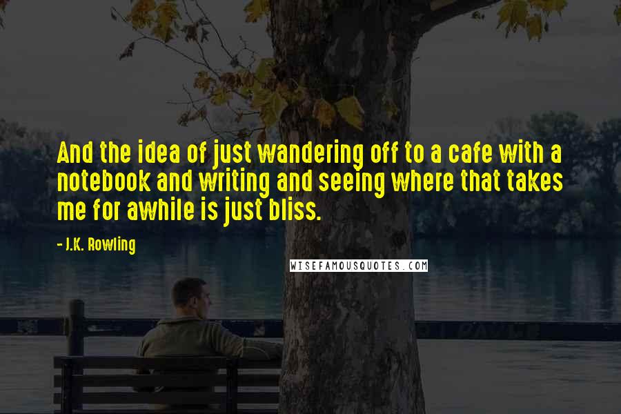 J.K. Rowling Quotes: And the idea of just wandering off to a cafe with a notebook and writing and seeing where that takes me for awhile is just bliss.