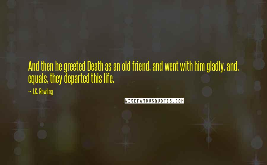 J.K. Rowling Quotes: And then he greeted Death as an old friend, and went with him gladly, and, equals, they departed this life.