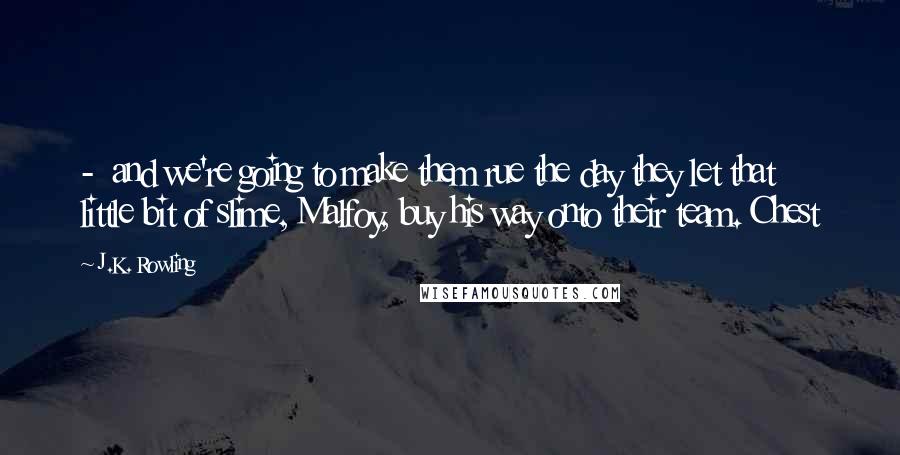 J.K. Rowling Quotes:  -  and we're going to make them rue the day they let that little bit of slime, Malfoy, buy his way onto their team. Chest