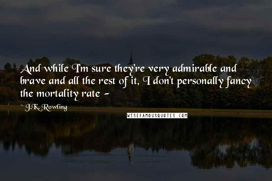 J.K. Rowling Quotes: And while I'm sure they're very admirable and brave and all the rest of it, I don't personally fancy the mortality rate -