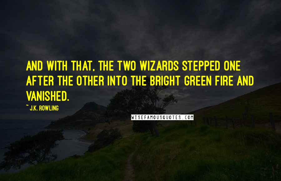 J.K. Rowling Quotes: And with that, the two wizards stepped one after the other into the bright green fire and vanished.