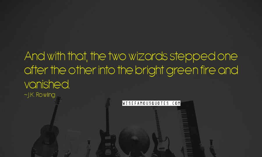 J.K. Rowling Quotes: And with that, the two wizards stepped one after the other into the bright green fire and vanished.