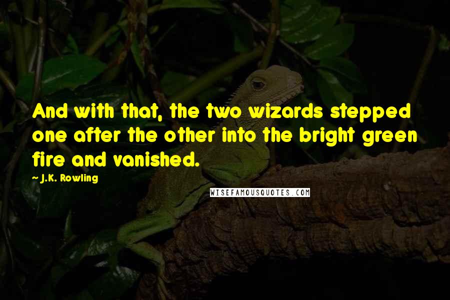 J.K. Rowling Quotes: And with that, the two wizards stepped one after the other into the bright green fire and vanished.