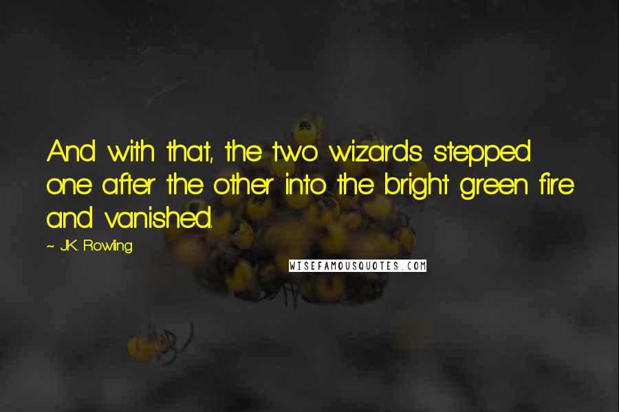 J.K. Rowling Quotes: And with that, the two wizards stepped one after the other into the bright green fire and vanished.