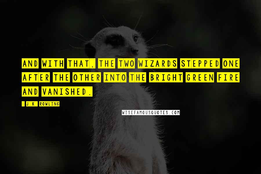 J.K. Rowling Quotes: And with that, the two wizards stepped one after the other into the bright green fire and vanished.