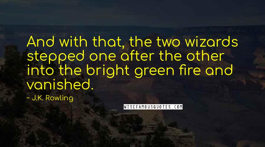 J.K. Rowling Quotes: And with that, the two wizards stepped one after the other into the bright green fire and vanished.