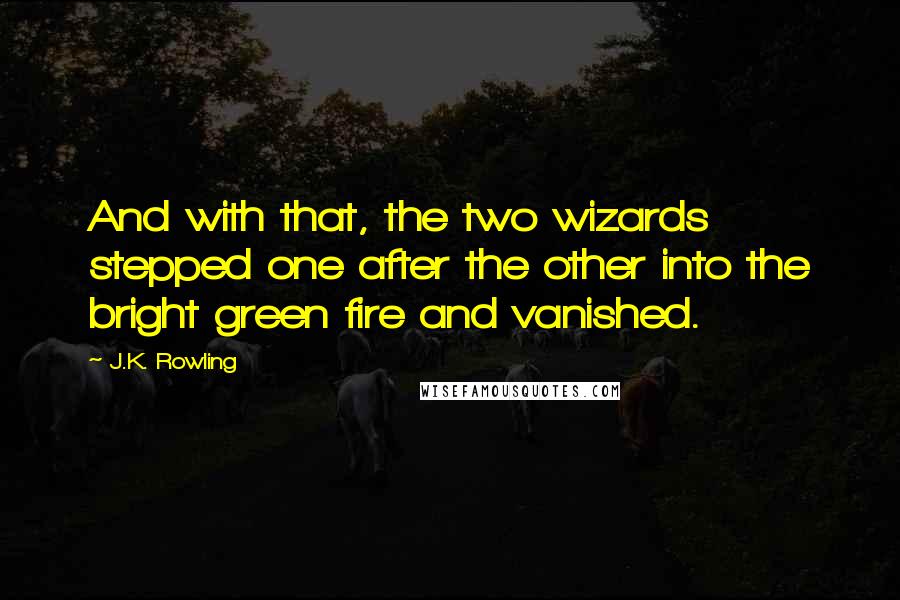 J.K. Rowling Quotes: And with that, the two wizards stepped one after the other into the bright green fire and vanished.