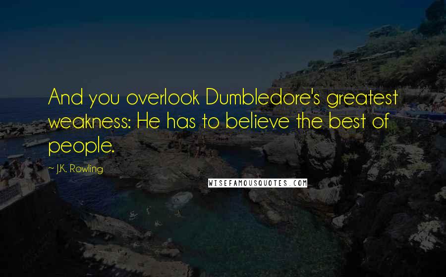 J.K. Rowling Quotes: And you overlook Dumbledore's greatest weakness: He has to believe the best of people.